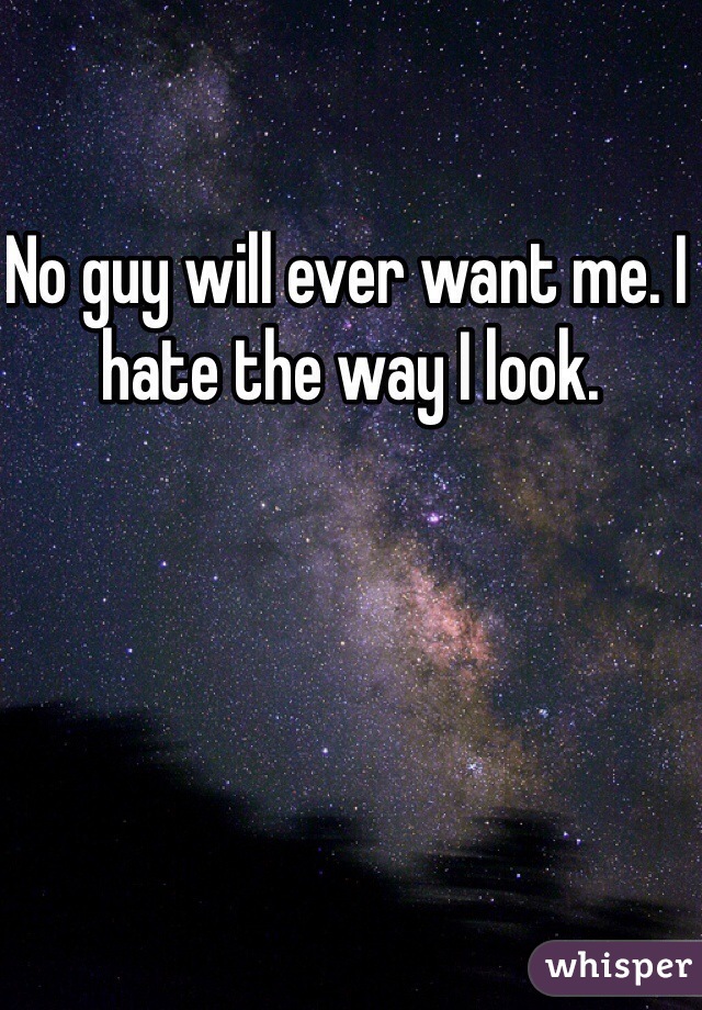 No guy will ever want me. I hate the way I look. 