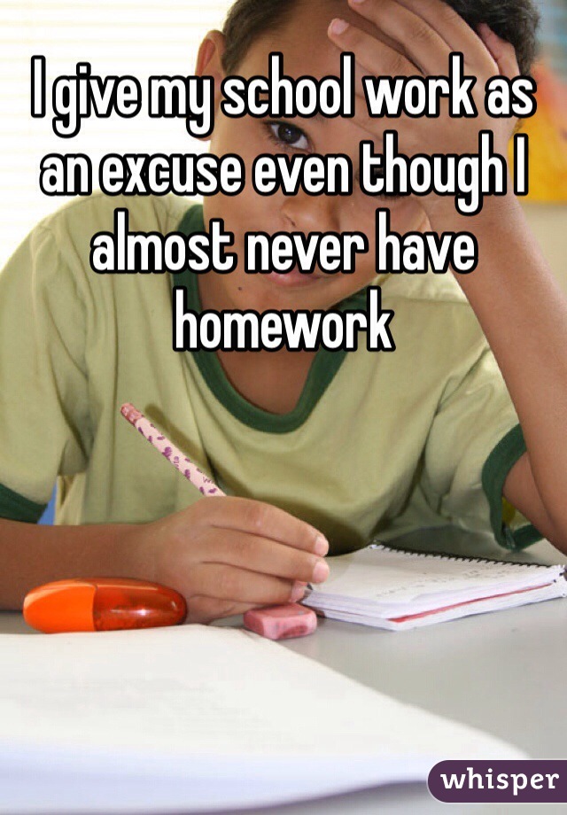 I give my school work as an excuse even though I almost never have homework