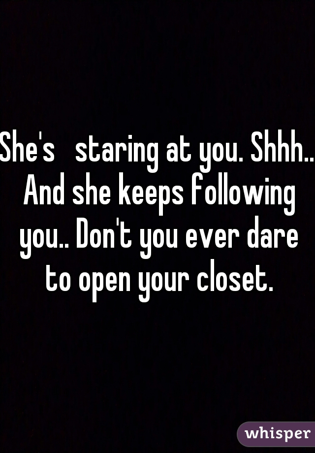 She's   staring at you. Shhh.. And she keeps following you.. Don't you ever dare to open your closet.