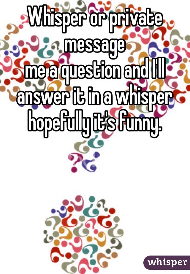 Whisper or private message 
me a question and I'll answer it in a whisper hopefully it's funny. 