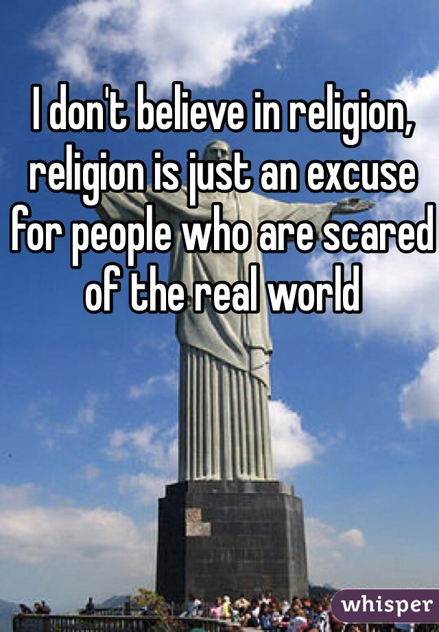 I don't believe in religion, religion is just an excuse for people who are scared of the real world 