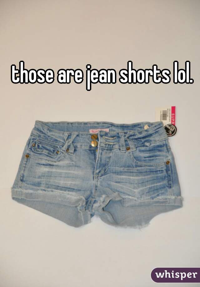 those are jean shorts lol. 