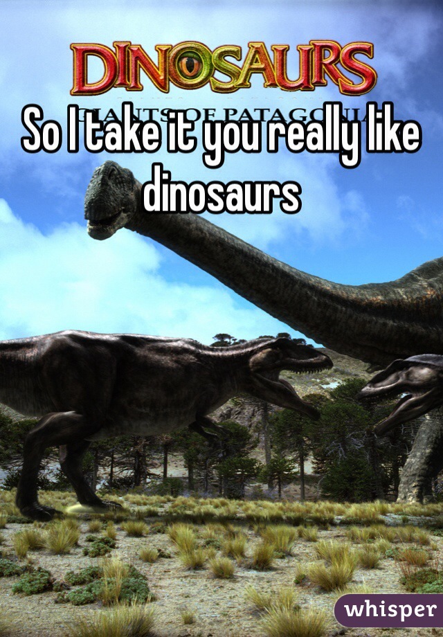 So I take it you really like dinosaurs