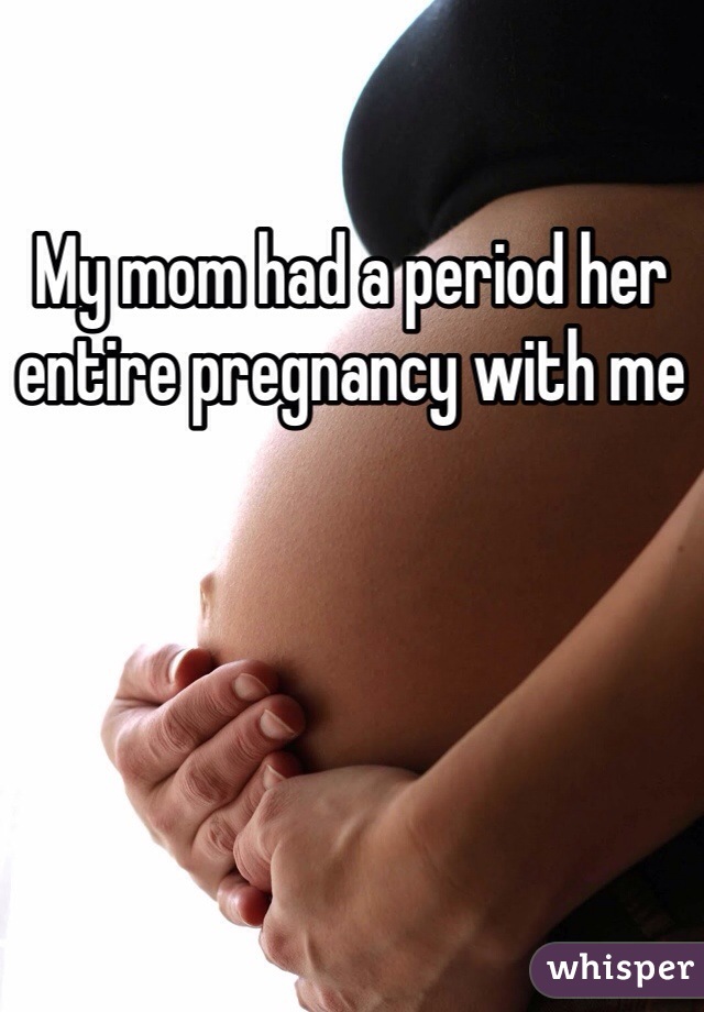 My mom had a period her entire pregnancy with me