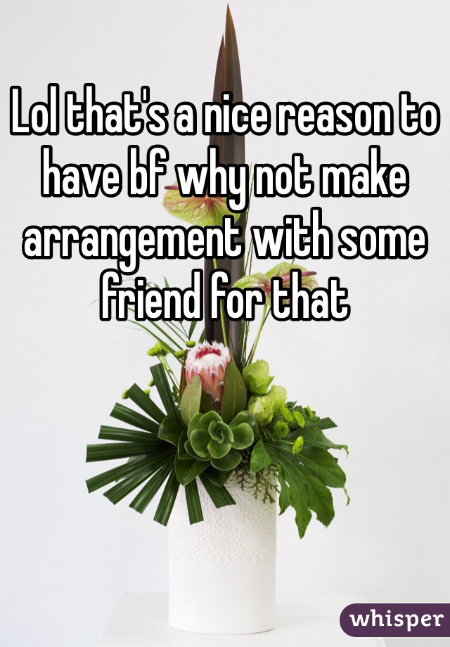 Lol that's a nice reason to have bf why not make arrangement with some friend for that  