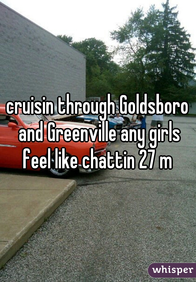 cruisin through Goldsboro and Greenville any girls feel like chattin 27 m 