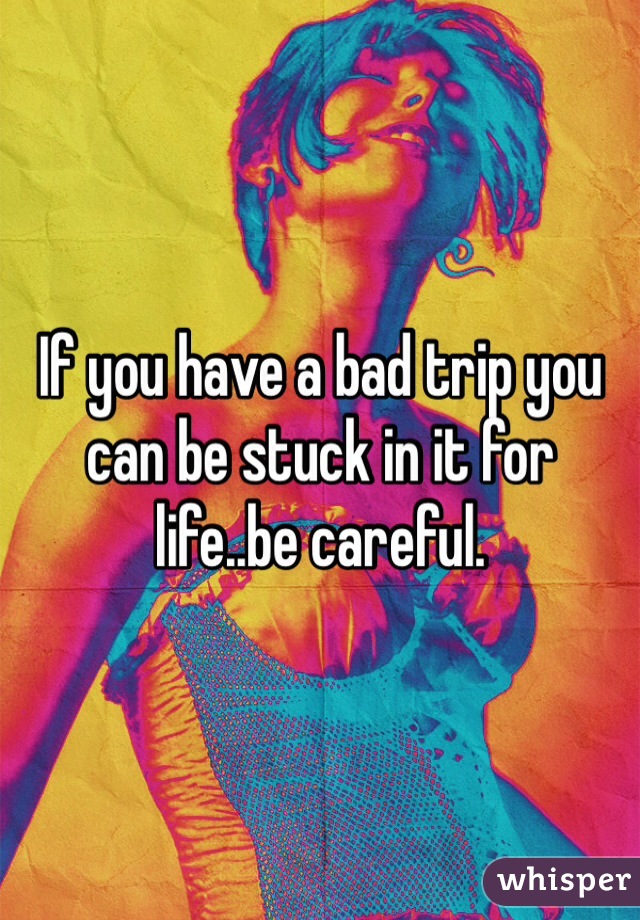 If you have a bad trip you can be stuck in it for life..be careful.