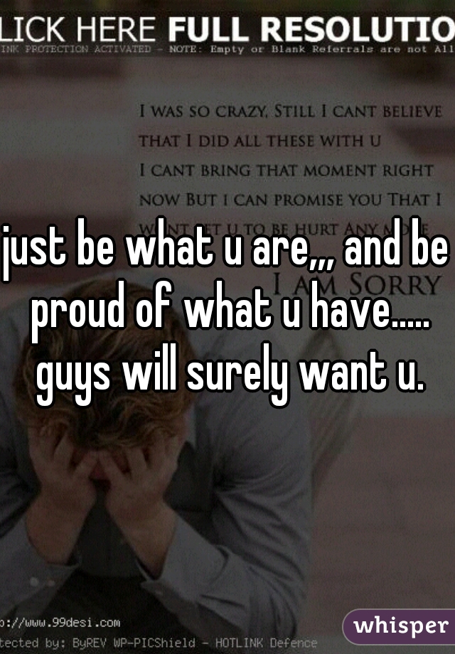 just be what u are,,, and be proud of what u have..... guys will surely want u.