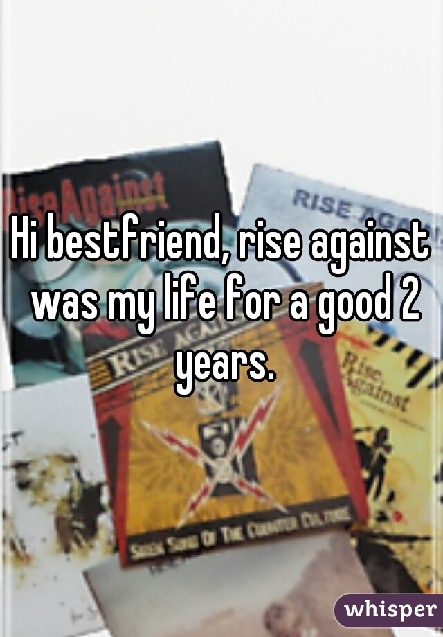 Hi bestfriend, rise against was my life for a good 2 years.