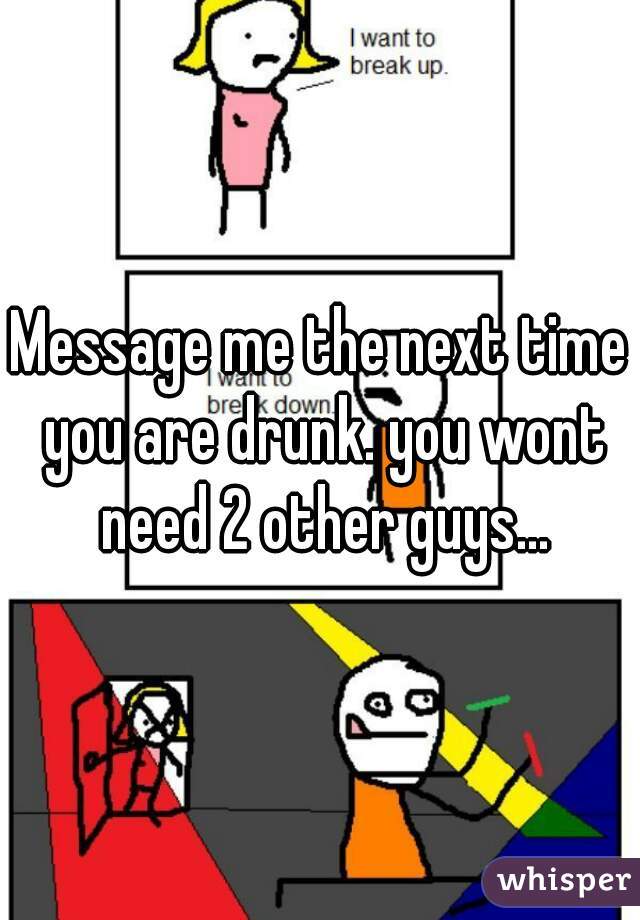 Message me the next time you are drunk. you wont need 2 other guys...