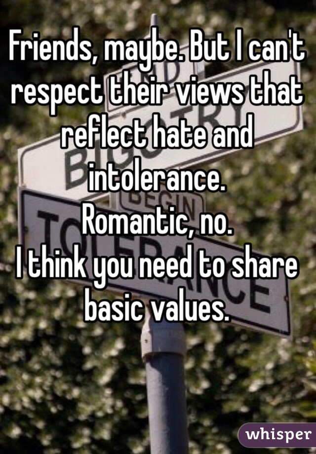 Friends, maybe. But I can't respect their views that reflect hate and intolerance. 
Romantic, no. 
I think you need to share basic values. 