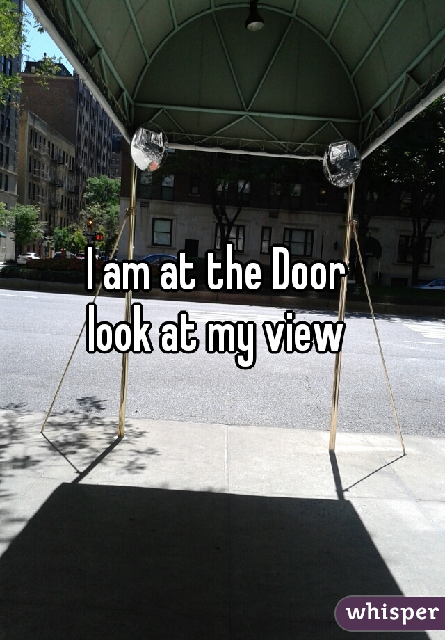I am at the Door 
look at my view 