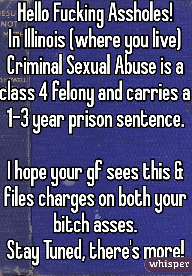 Hello Fucking Assholes!
In Illinois (where you live) Criminal Sexual Abuse is a class 4 felony and carries a 1-3 year prison sentence. 

I hope your gf sees this & files charges on both your bitch asses.
Stay Tuned, there's more!


