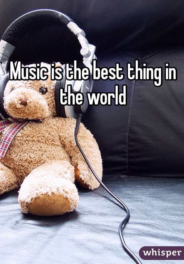 Music is the best thing in the world