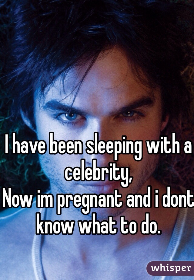 I have been sleeping with a celebrity,
Now im pregnant and i dont know what to do.
