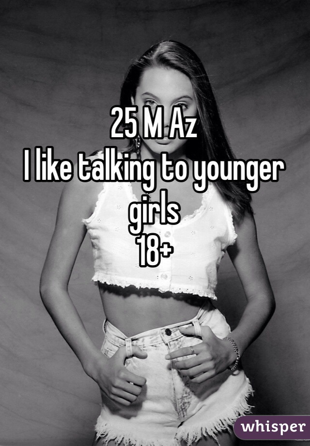 25 M Az
I like talking to younger girls
18+