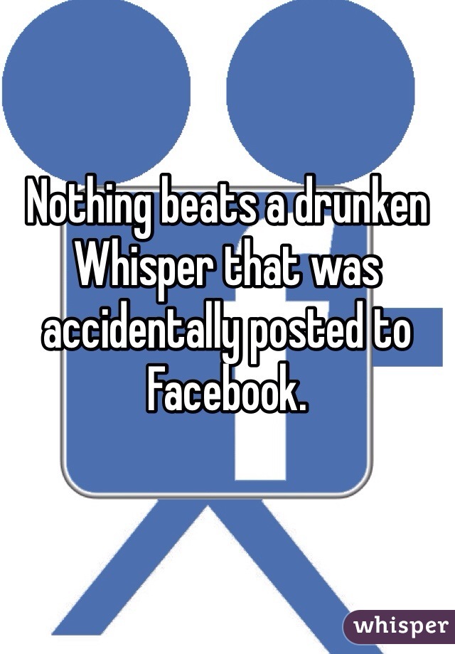 Nothing beats a drunken Whisper that was accidentally posted to Facebook.
