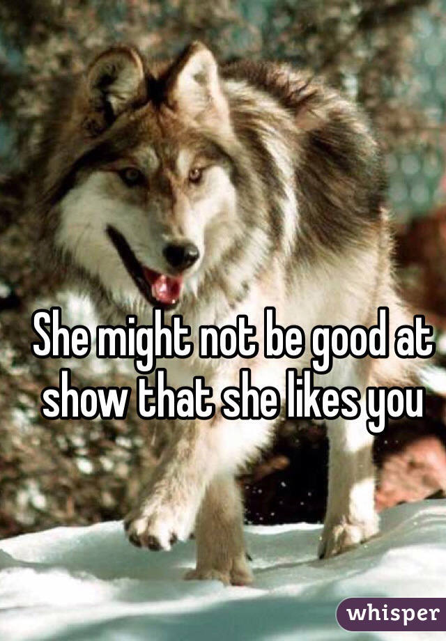 She might not be good at show that she likes you