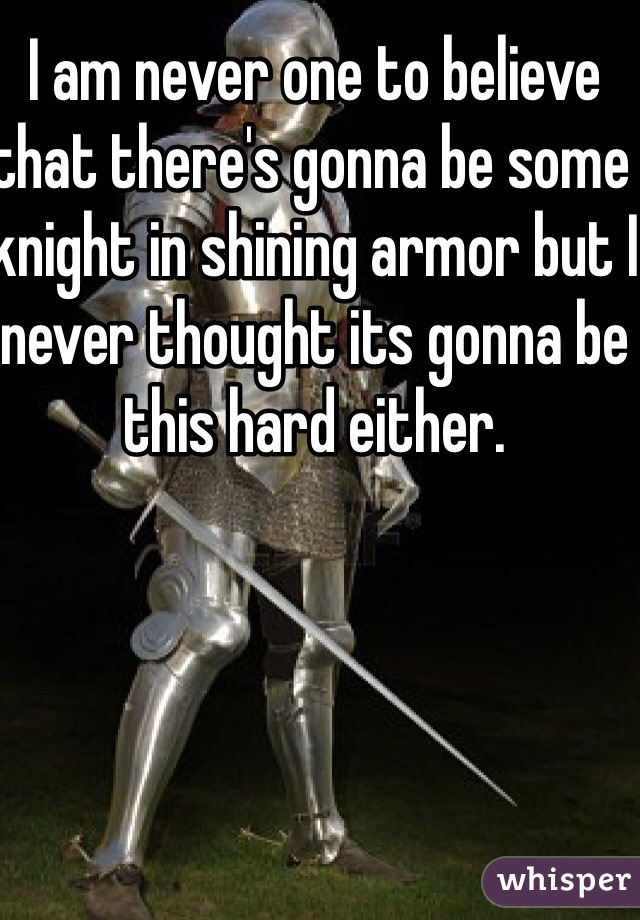 I am never one to believe that there's gonna be some knight in shining armor but I never thought its gonna be this hard either. 
