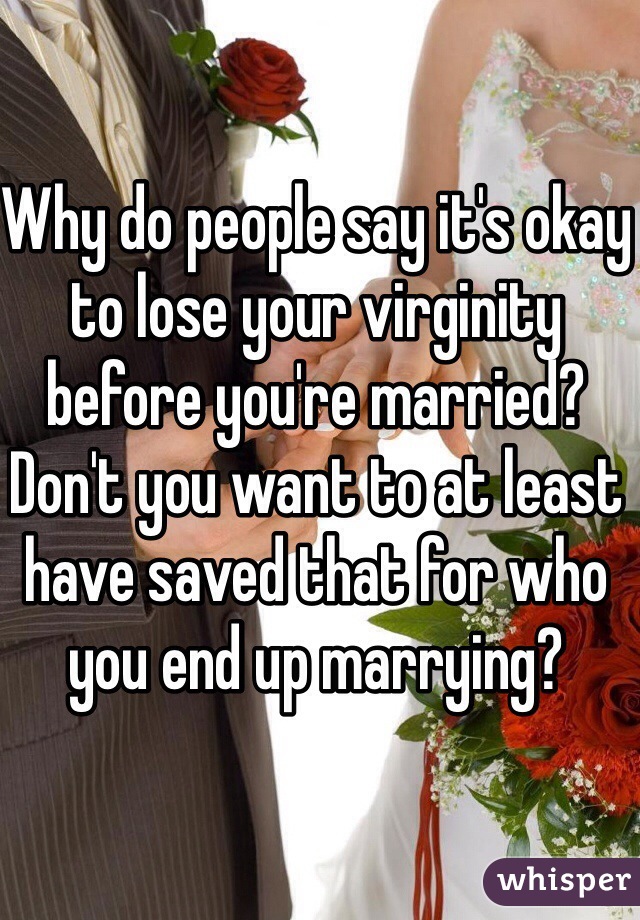 Why do people say it's okay to lose your virginity before you're married?
Don't you want to at least have saved that for who you end up marrying?