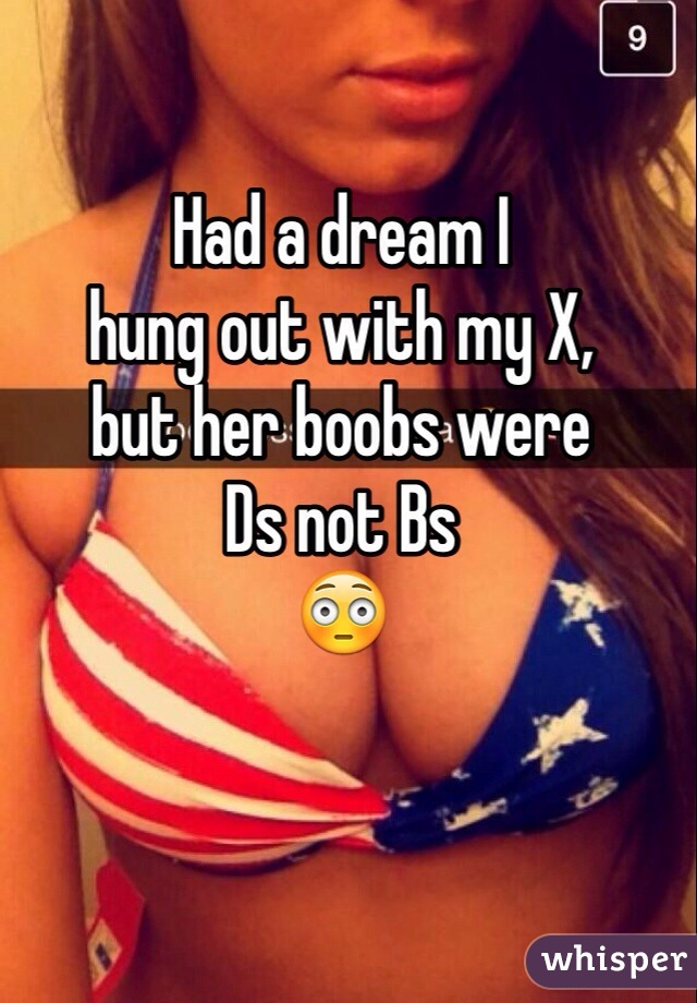Had a dream I 
hung out with my X,
but her boobs were 
Ds not Bs 
😳