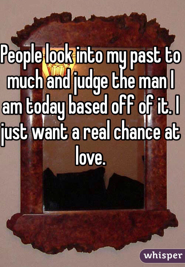 People look into my past to much and judge the man I am today based off of it. I just want a real chance at love.