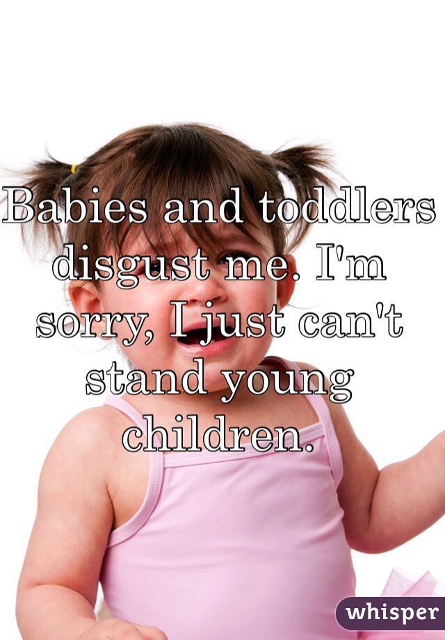 Babies and toddlers disgust me. I'm sorry, I just can't stand young children. 