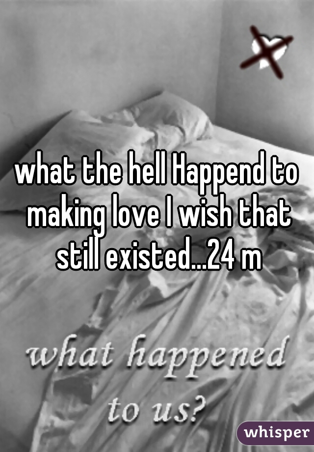 what the hell Happend to making love I wish that still existed...24 m