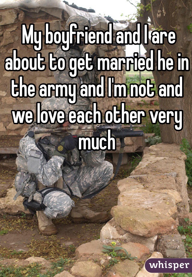  My boyfriend and I are about to get married he in the army and I'm not and we love each other very much