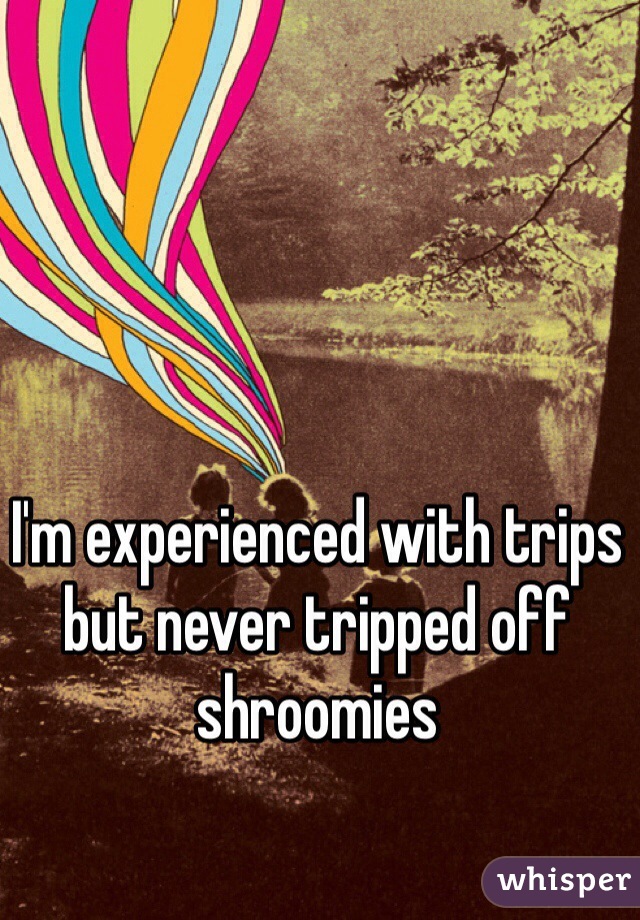 I'm experienced with trips but never tripped off shroomies