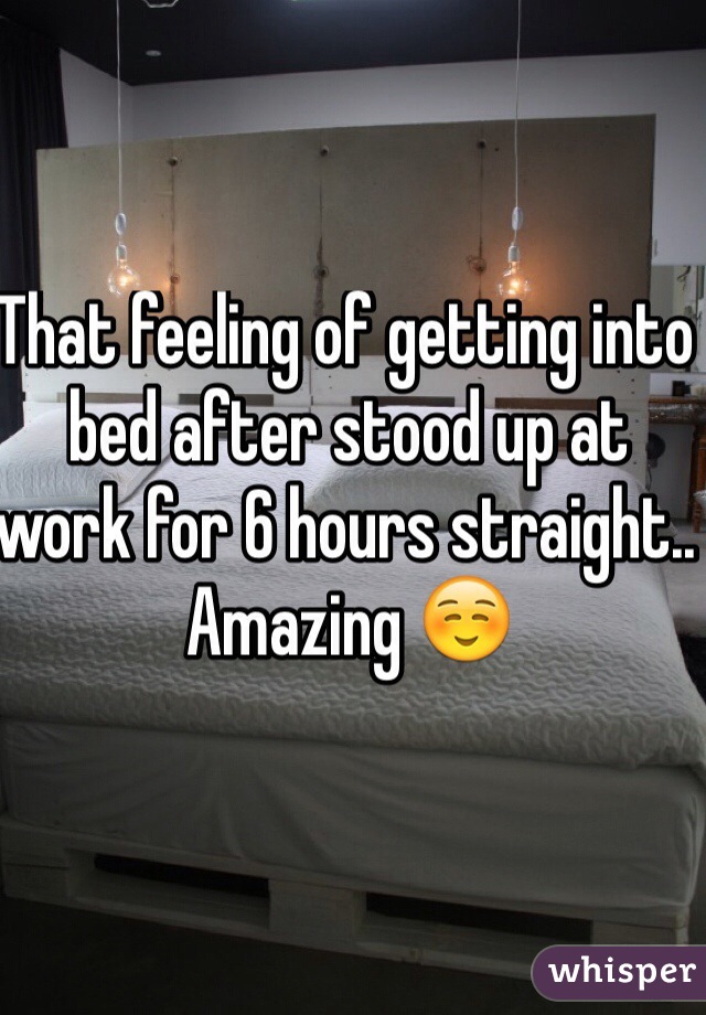 That feeling of getting into bed after stood up at work for 6 hours straight.. Amazing ☺️