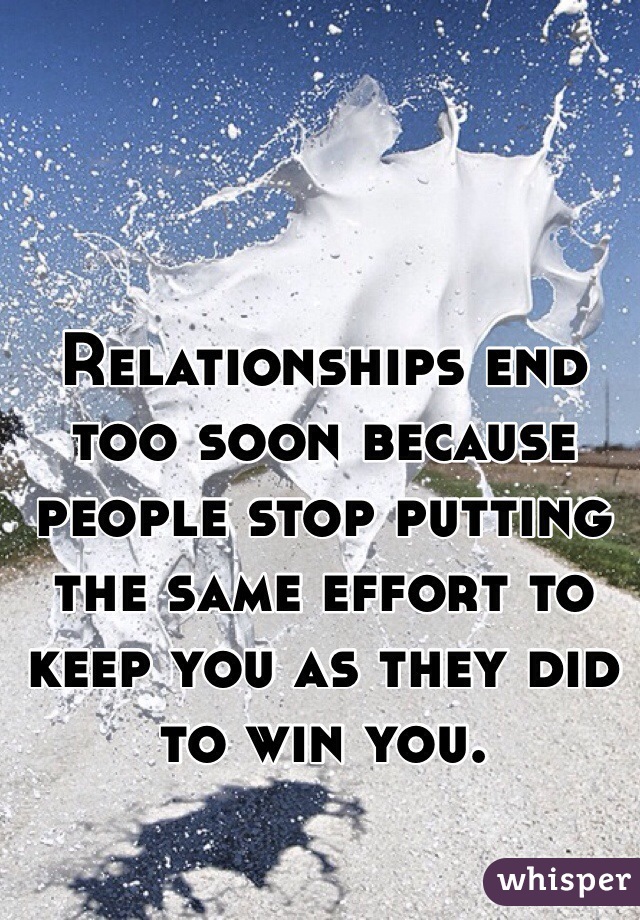 Relationships end too soon because people stop putting the same effort to keep you as they did to win you.