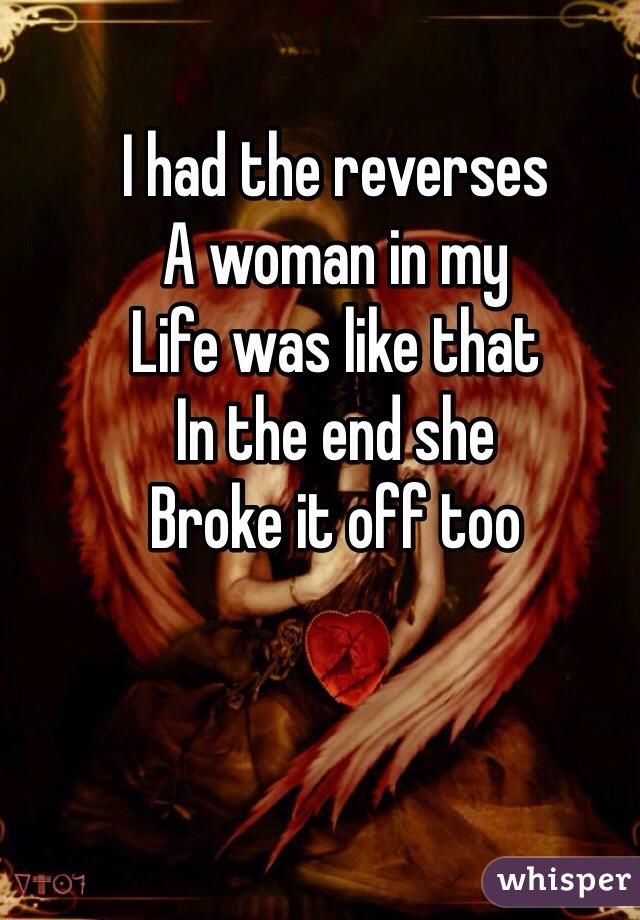 I had the reverses 
A woman in my
Life was like that 
In the end she 
Broke it off too