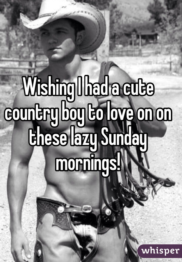 Wishing I had a cute country boy to love on on these lazy Sunday mornings! 