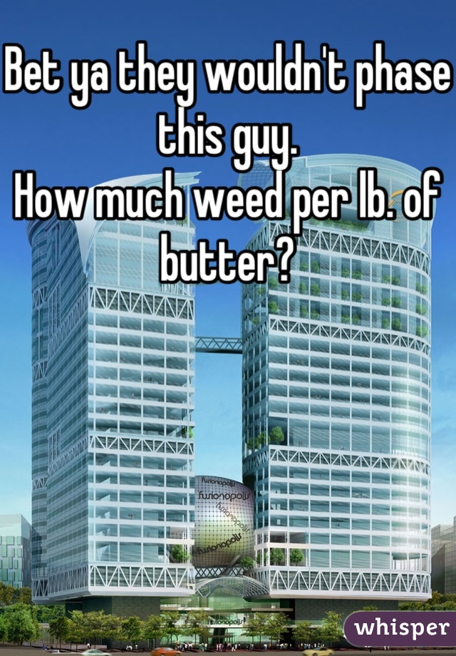Bet ya they wouldn't phase this guy.
How much weed per lb. of butter?