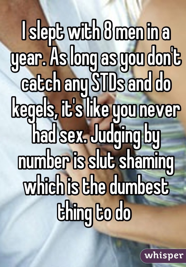 I slept with 8 men in a year. As long as you don't catch any STDs and do kegels, it's like you never had sex. Judging by number is slut shaming which is the dumbest thing to do 