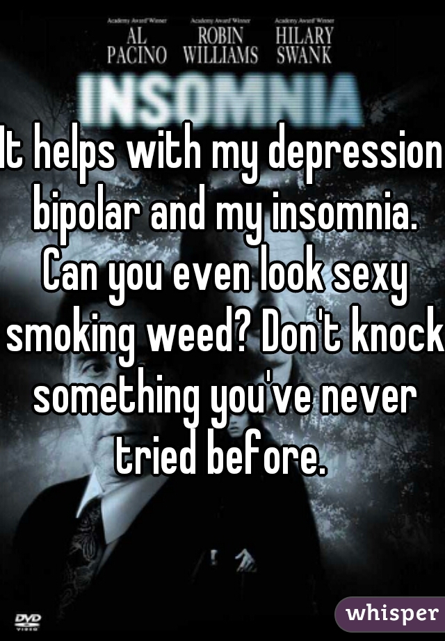 It helps with my depression bipolar and my insomnia. Can you even look sexy smoking weed? Don't knock something you've never tried before. 