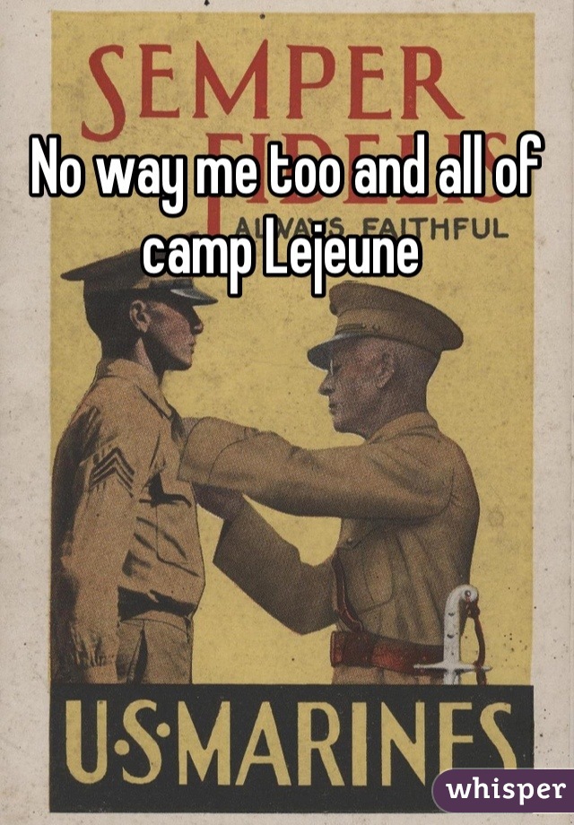 No way me too and all of camp Lejeune 