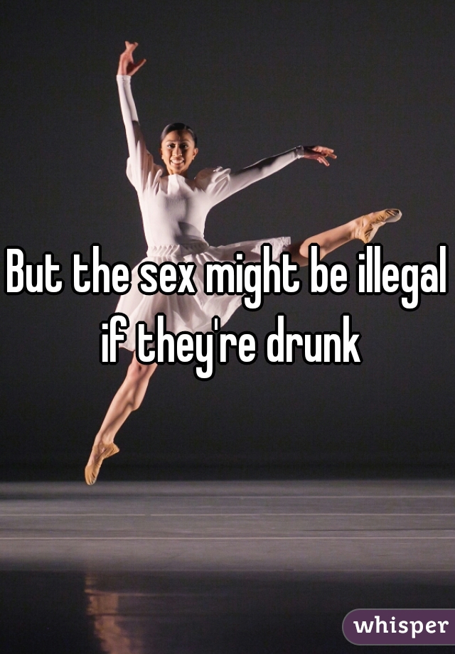 But the sex might be illegal if they're drunk