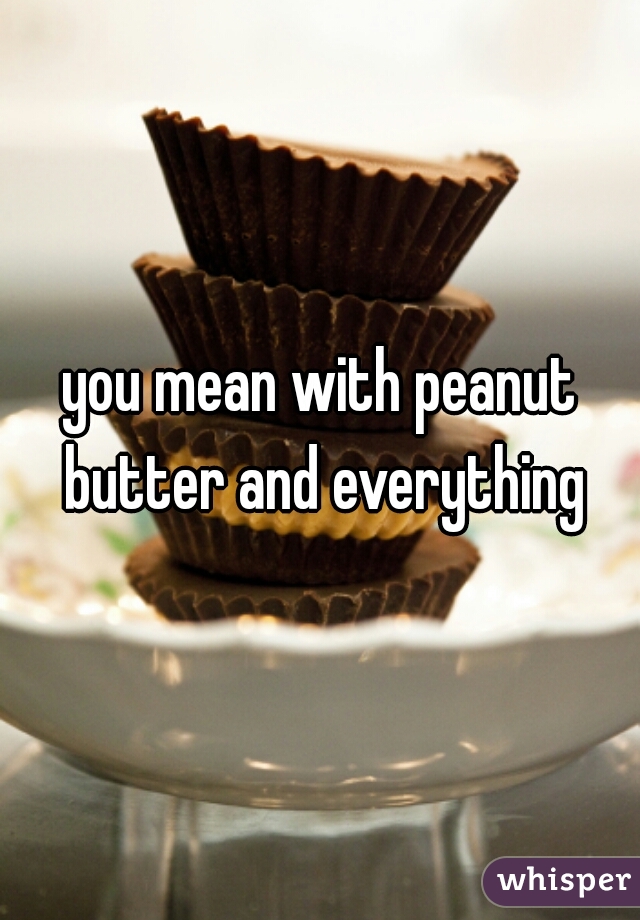 you mean with peanut butter and everything