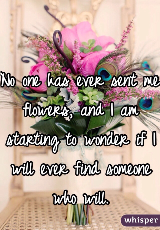 No one has ever sent me flowers, and I am starting to wonder if I will ever find someone who will. 