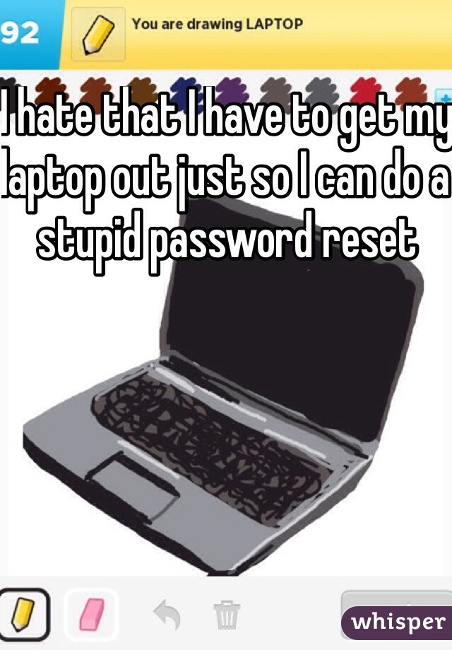 I hate that I have to get my laptop out just so I can do a stupid password reset