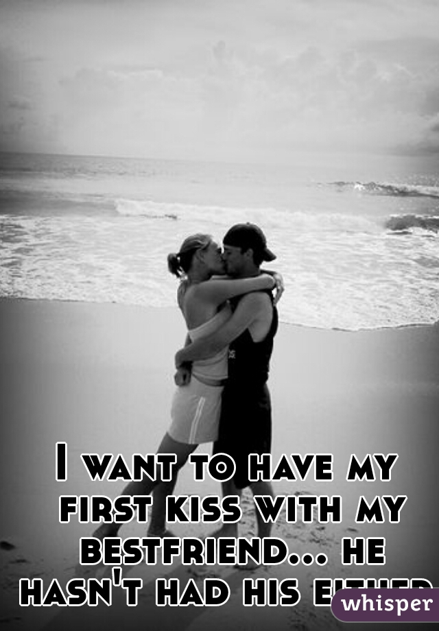 I want to have my first kiss with my bestfriend... he hasn't had his either.