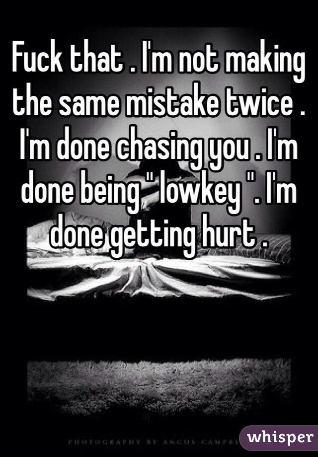 Fuck that . I'm not making the same mistake twice . 
I'm done chasing you . I'm done being " lowkey ". I'm done getting hurt .

