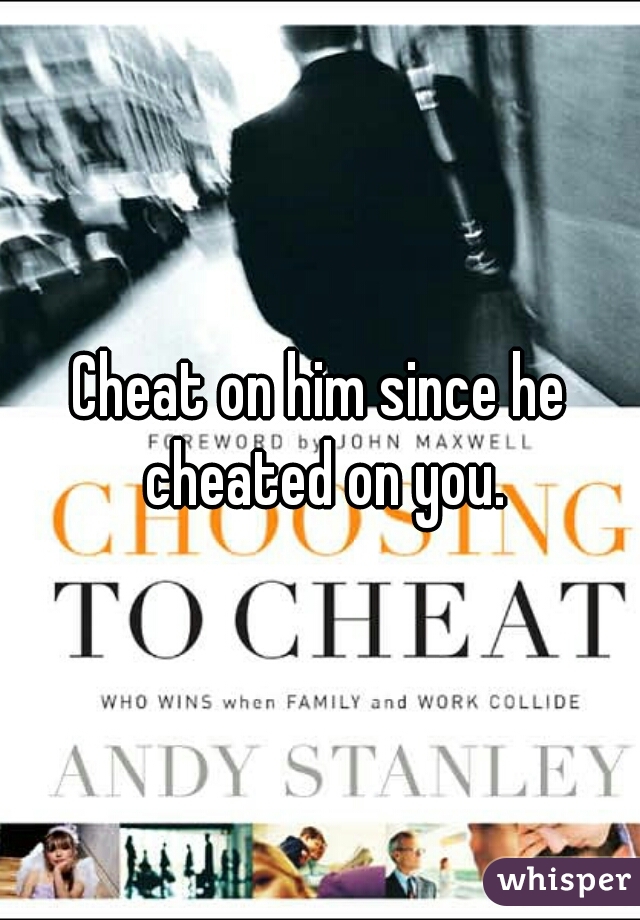 Cheat on him since he cheated on you.