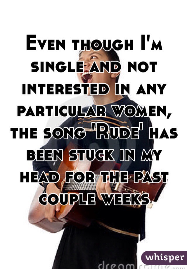 Even though I'm single and not interested in any particular women, the song 'Rude' has been stuck in my head for the past couple weeks