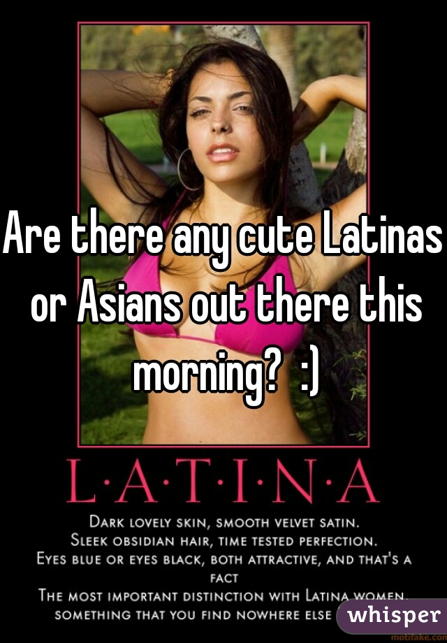 Are there any cute Latinas or Asians out there this morning?  :)
