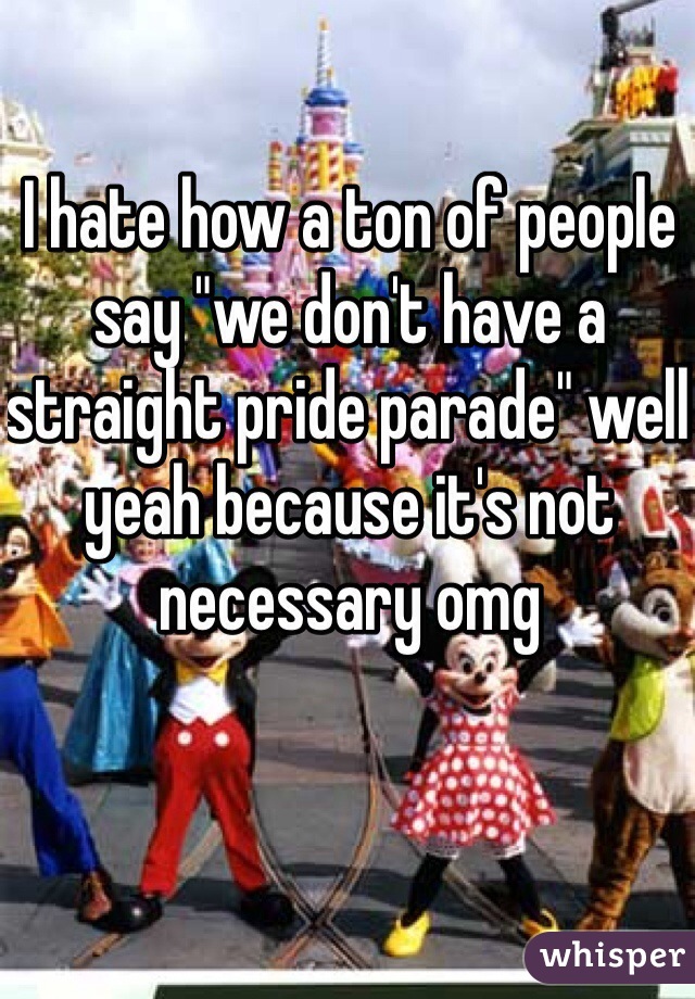 I hate how a ton of people say "we don't have a straight pride parade" well yeah because it's not necessary omg