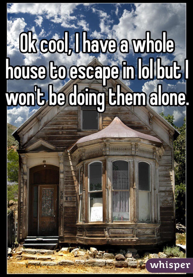 Ok cool, I have a whole house to escape in lol but I won't be doing them alone. 