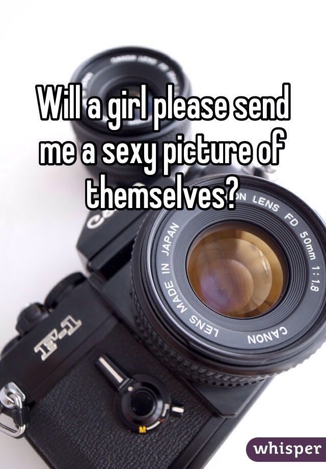 Will a girl please send 
me a sexy picture of themselves?